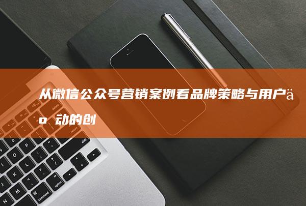 从微信公众号营销案例看品牌策略与用户互动的创新路径